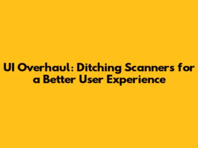 UI Overhaul: Ditching Scanners for a Better User Experience