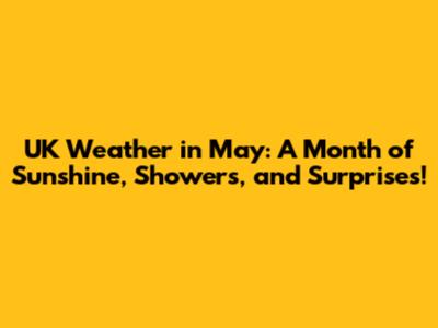 UK Weather in May: A Month of Sunshine, Showers, and Surprises!