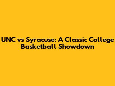 UNC vs Syracuse: A Classic College Basketball Showdown