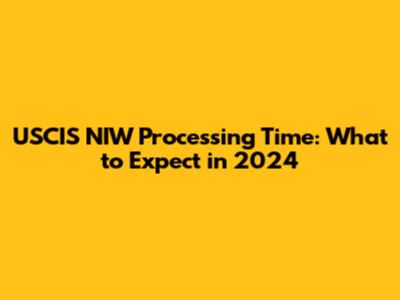 USCIS NIW Processing Time: What to Expect in 2024