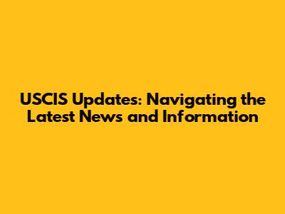 USCIS Updates: Navigating the Latest News and Information