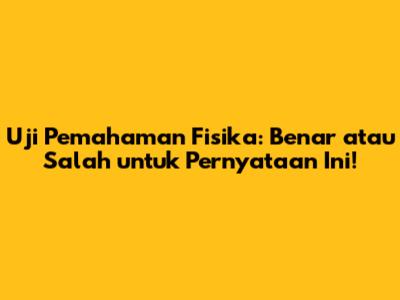Uji Pemahaman Fisika: Benar atau Salah untuk Pernyataan Ini!