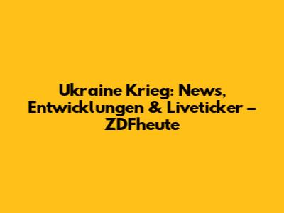 Ukraine Krieg: News, Entwicklungen & Liveticker – ZDFheute