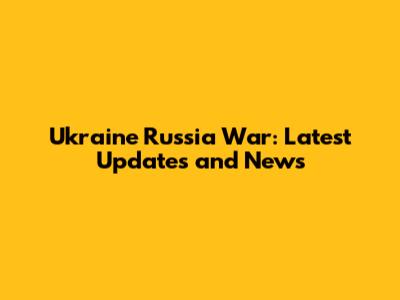 Ukraine Russia War: Latest Updates and News