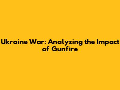 Ukraine War: Analyzing the Impact of Gunfire