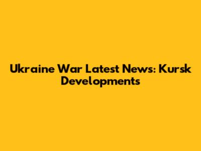Ukraine War Latest News: Kursk Developments