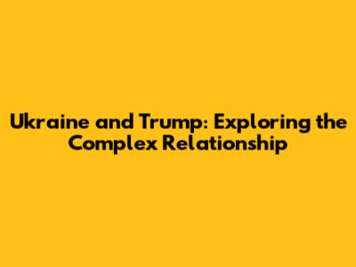 Ukraine and Trump: Exploring the Complex Relationship