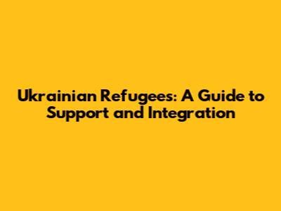 Ukrainian Refugees: A Guide to Support and Integration