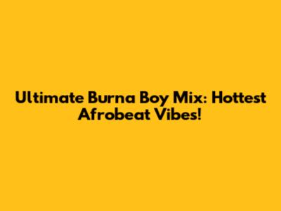 Ultimate Burna Boy Mix: Hottest Afrobeat Vibes!
