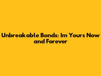 Unbreakable Bonds: I'm Yours Now and Forever