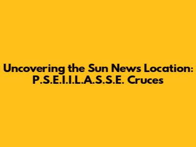Uncovering the Sun News Location: P.S.E.I.I.L.A.S.S.E. Cruces