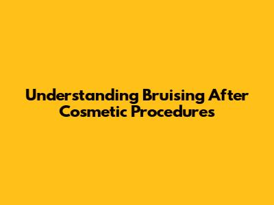 Understanding Bruising After Cosmetic Procedures