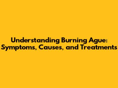 Understanding Burning Ague: Symptoms, Causes, and Treatments
