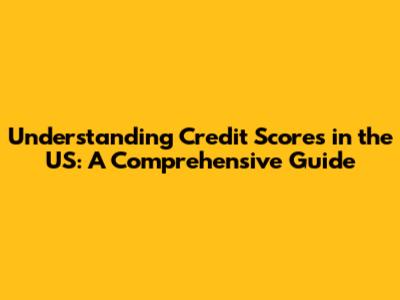 Understanding Credit Scores in the US: A Comprehensive Guide