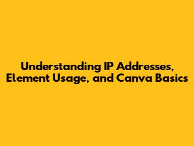Understanding IP Addresses, Element Usage, and Canva Basics