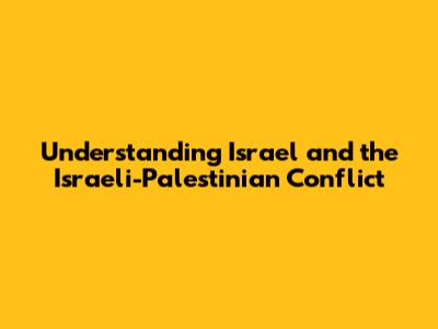 Understanding Israel and the Israeli-Palestinian Conflict