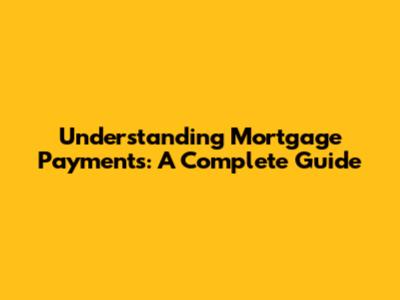 Understanding Mortgage Payments: A Complete Guide