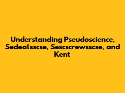Understanding Pseudoscience, Sedealsscse, Sescscrewsscse, and Kent
