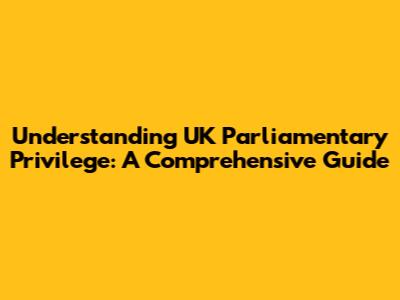 Understanding UK Parliamentary Privilege: A Comprehensive Guide