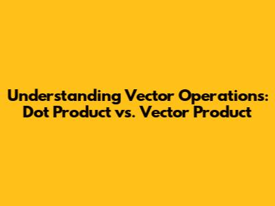 Understanding Vector Operations: Dot Product vs. Vector Product