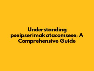 Understanding pseipserimakatacomsese: A Comprehensive Guide