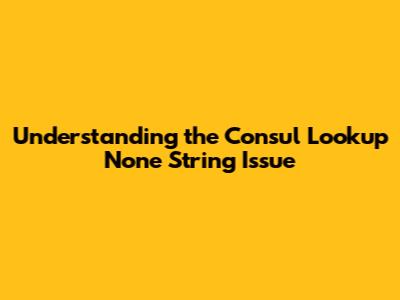 Understanding the Consul Lookup 'None' String Issue