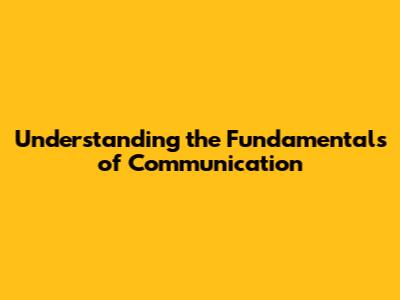 Understanding the Fundamentals of Communication