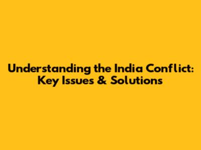 Understanding the India Conflict: Key Issues & Solutions