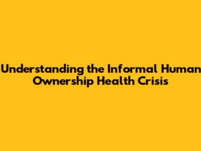 Understanding the Informal Human Ownership Health Crisis