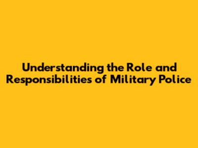 Understanding the Role and Responsibilities of Military Police