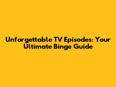 Unforgettable TV Episodes: Your Ultimate Binge Guide