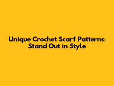 Unique Crochet Scarf Patterns: Stand Out in Style
