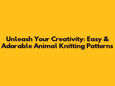 Unleash Your Creativity: Easy & Adorable Animal Knitting Patterns