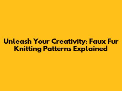 Unleash Your Creativity: Faux Fur Knitting Patterns Explained
