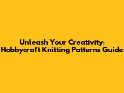 Unleash Your Creativity: Hobbycraft Knitting Patterns Guide