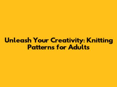 Unleash Your Creativity: Knitting Patterns for Adults
