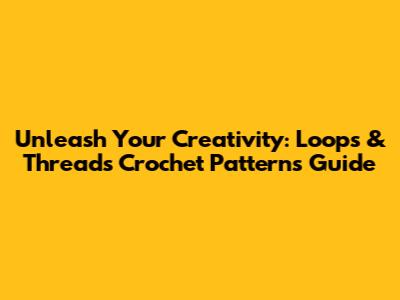 Unleash Your Creativity: Loops & Threads Crochet Patterns Guide
