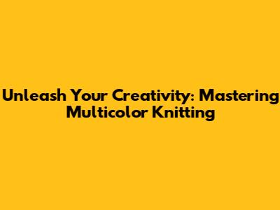 Unleash Your Creativity: Mastering Multicolor Knitting