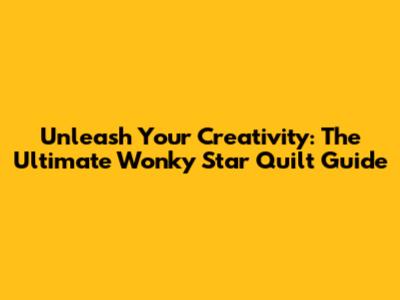 Unleash Your Creativity: The Ultimate Wonky Star Quilt Guide