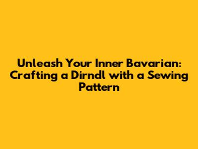 Unleash Your Inner Bavarian: Crafting a Dirndl with a Sewing Pattern