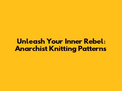 Unleash Your Inner Rebel: Anarchist Knitting Patterns