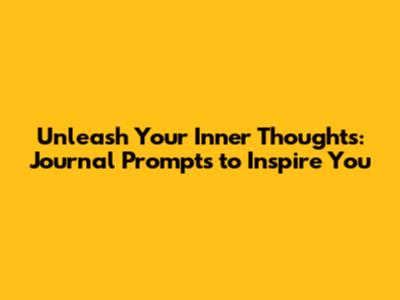 Unleash Your Inner Thoughts: Journal Prompts to Inspire You