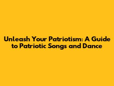 Unleash Your Patriotism: A Guide to Patriotic Songs and Dance