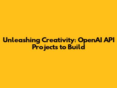 Unleashing Creativity: OpenAI API Projects to Build