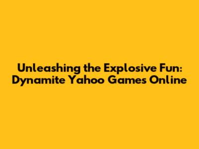 Unleashing the Explosive Fun: Dynamite Yahoo Games Online