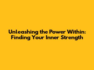 Unleashing the Power Within: Finding Your Inner Strength