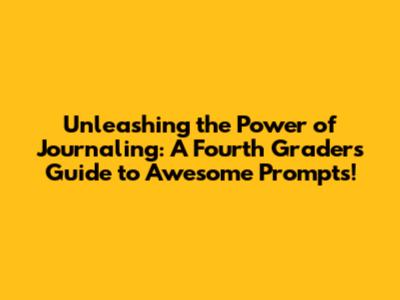 Unleashing the Power of Journaling: A Fourth Grader's Guide to Awesome Prompts!