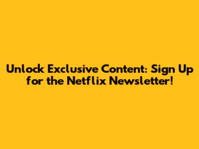 Unlock Exclusive Content: Sign Up for the Netflix Newsletter!