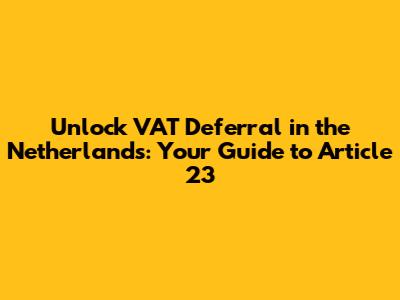 Unlock VAT Deferral in the Netherlands: Your Guide to Article 23