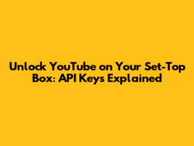 Unlock YouTube on Your Set-Top Box: API Keys Explained